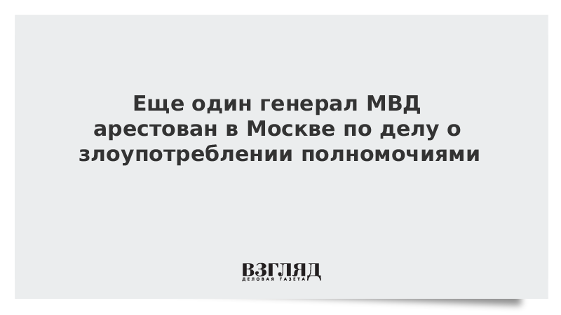 Еще один генерал МВД арестован в Москве по делу о злоупотреблении полномочиями