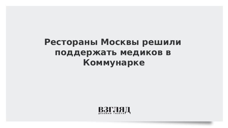 Рестораны Москвы начали доставлять бесплатную еду врачам в Коммунарке