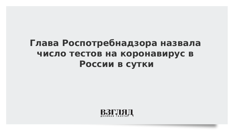 Глава Роспотребнадзора назвала число тестов на коронавирус в России в сутки