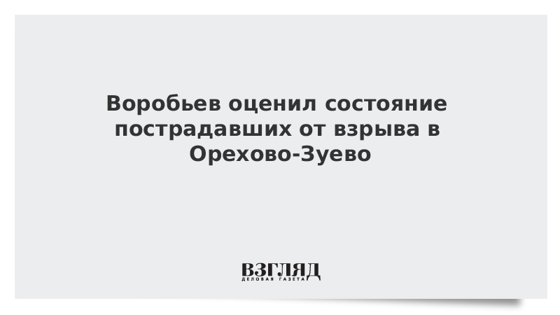 Воробьев оценил состояние пострадавших от взрыва в Орехово-Зуево