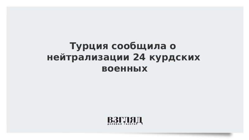 Турция сообщила о нейтрализации 24 курдских военных