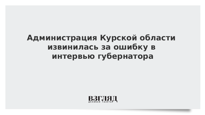 Администрация Курской области извинилась за ошибку в интервью губернатора