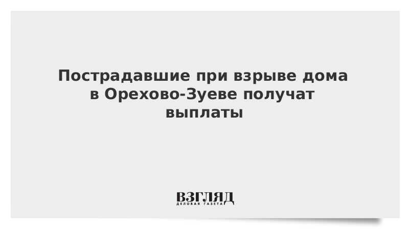 Пострадавшим при взрыве дома в Орехово-Зуеве пообещали выплаты