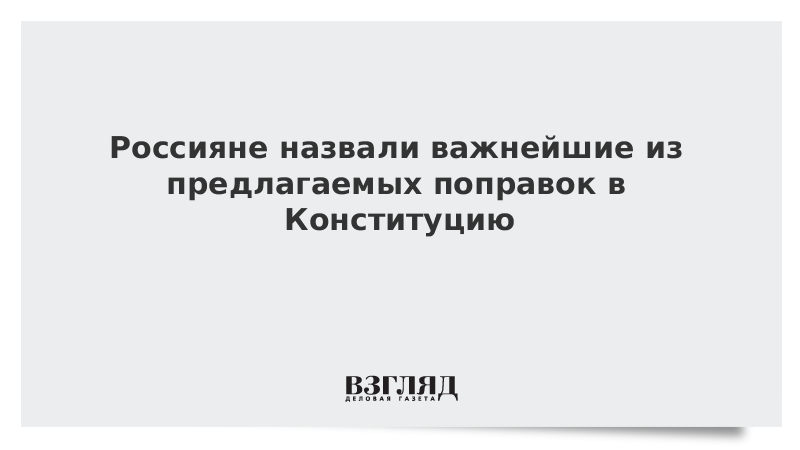 Россияне назвали важнейшие из предлагаемых поправок в Конституцию