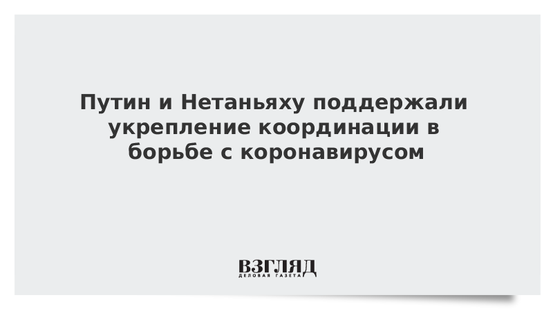 Путин и Нетаньяху поддержали укрепление координации в борьбе с коронавирусом