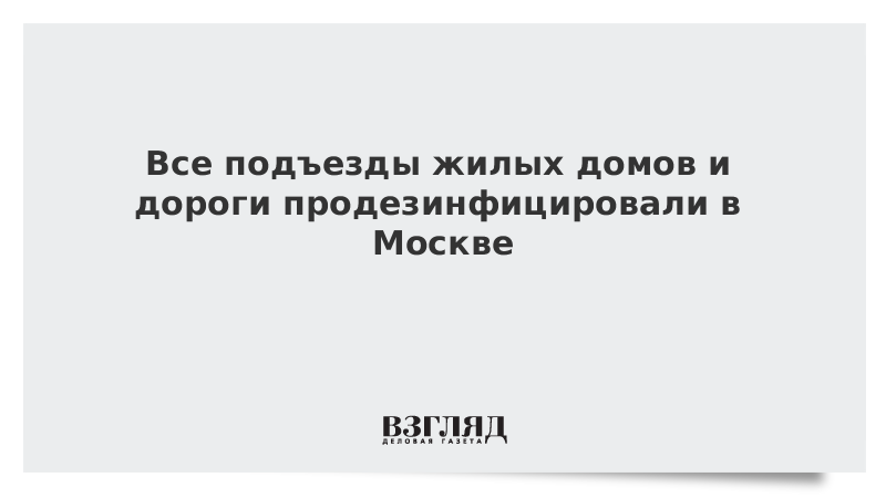 Все подъезды жилых домов и дороги продезинфицировали в Москве