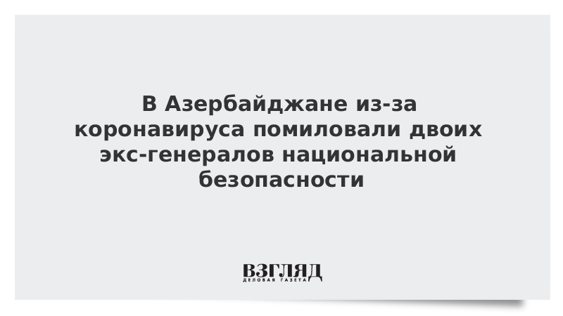 В Азербайджане из-за коронавируса помиловали двоих экс-генералов национальной безопасности