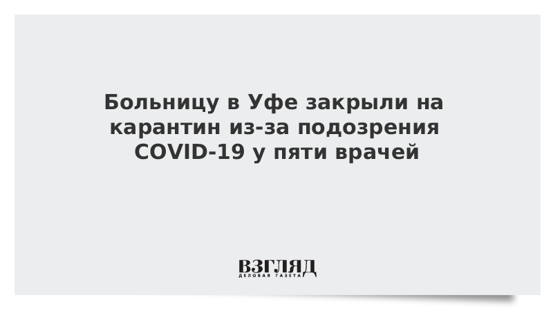 Больницу в Уфе закрыли на карантин из-за подозрения COVID-19 у пяти врачей