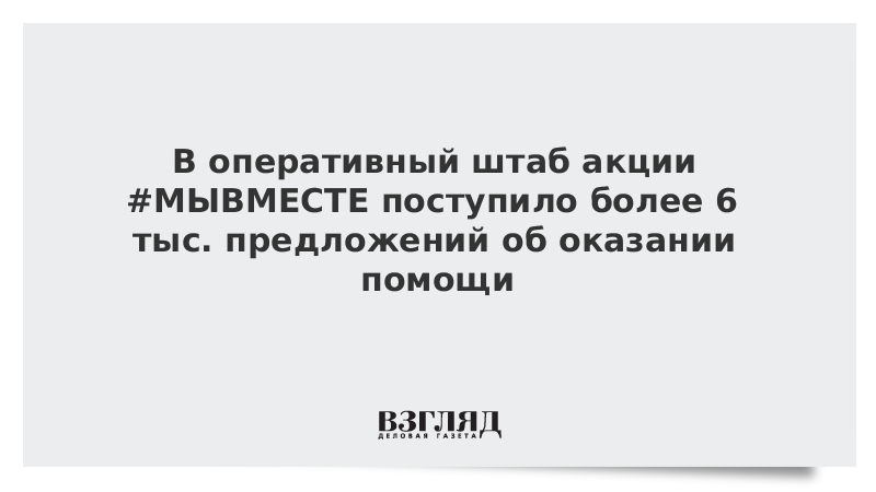 В оперативный штаб акции #МЫВМЕСТЕ поступило более 6 тыс. предложений об оказании помощи