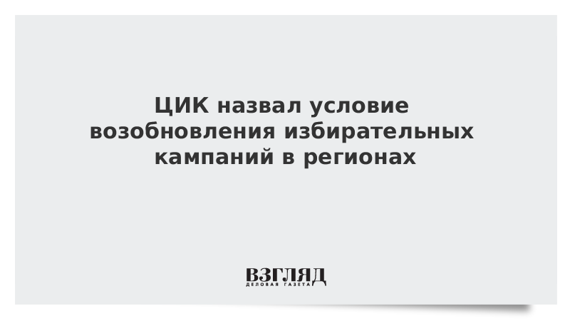 ЦИК назвал условие возобновления избирательных кампаний в регионах