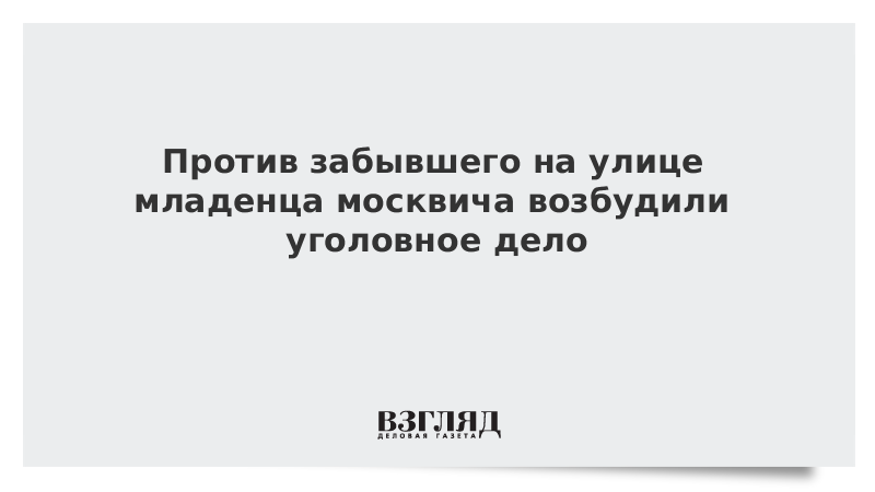 Против забывшего на улице младенца москвича возбудили уголовное дело