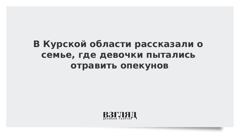 В Курской области рассказали о семье, где девочки пытались отравить опекунов