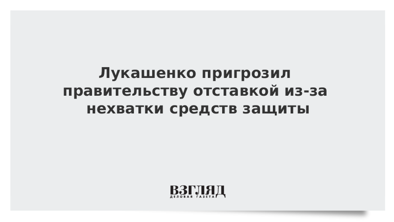 Лукашенко пригрозил правительству отставкой из-за нехватки средств защиты