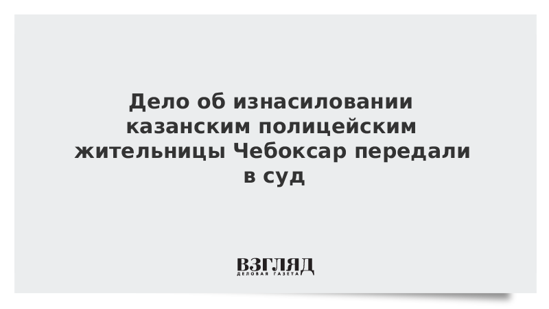 Дело об изнасиловании казанским полицейским жительницы Чебоксар передали в суд