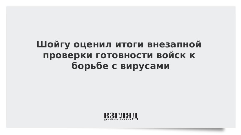 Шойгу оценил итоги внезапной проверки готовности войск к борьбе с вирусами