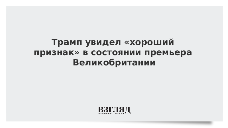 Трамп увидел «хороший признак» в состоянии премьера Британии