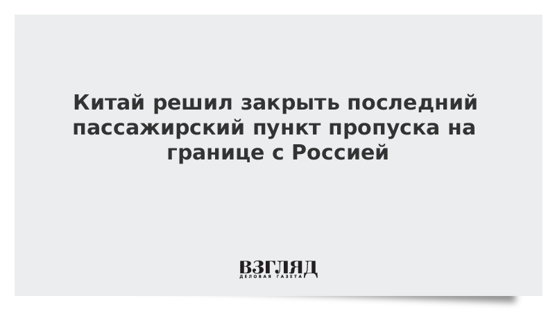 Китай решил закрыть последний пассажирский пункт пропуска на границе с Россией