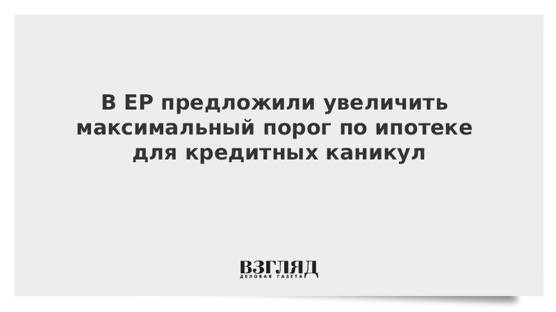 В ЕР предложили увеличить максимальный порог по ипотеке для кредитных каникул