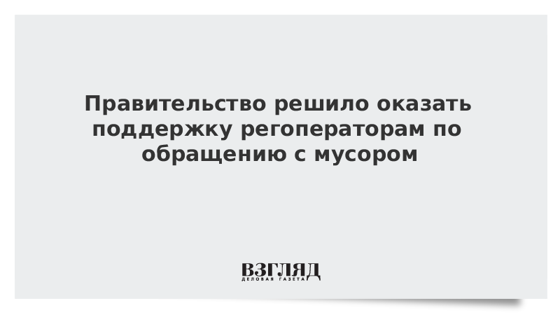 Правительство решило оказать поддержку регоператорам по обращению с мусором