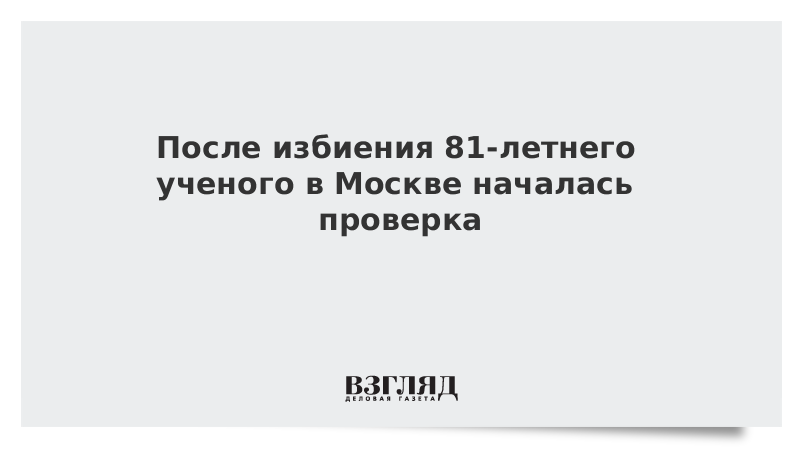 После избиения 81-летнего ученого в Москве началась проверка