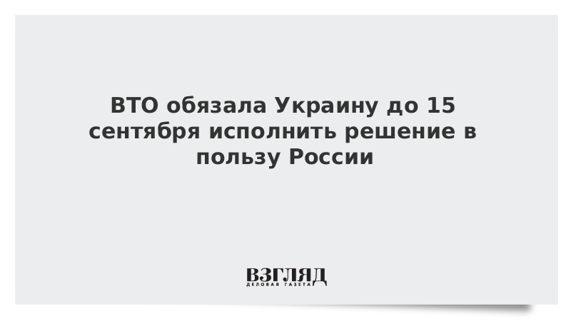 ВТО обязала Украину до 15 сентября исполнить решение в пользу России