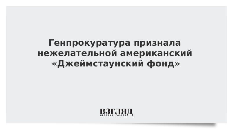 Генпрокуратура признала нежелательной американский «Джеймстаунский фонд»