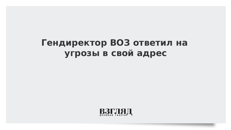 Гендиректор ВОЗ ответил на угрозы в свой адрес