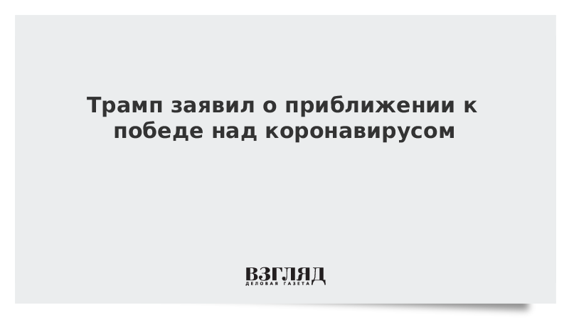 Трамп заявил о приближении к победе над коронавирусом