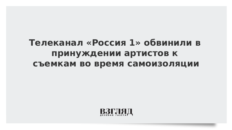 Телеканал «Россия 1» обвинили в принуждении артистов к съемкам во время самоизоляции