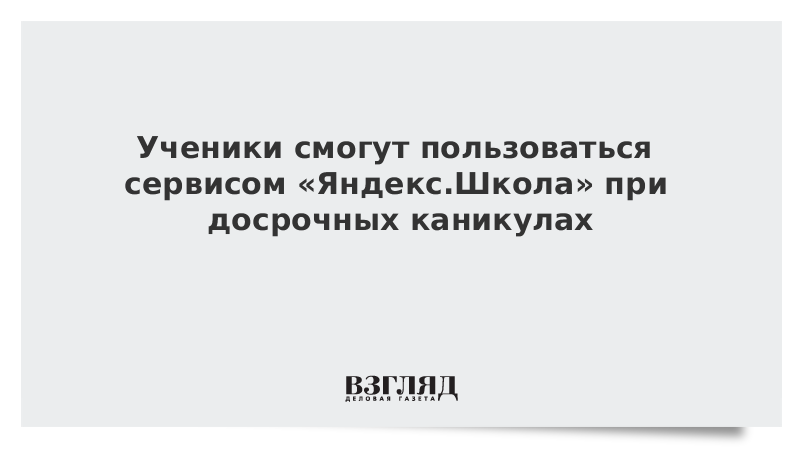 Ученики смогут пользоваться сервисом «Яндекс.Школа» при досрочных каникулах