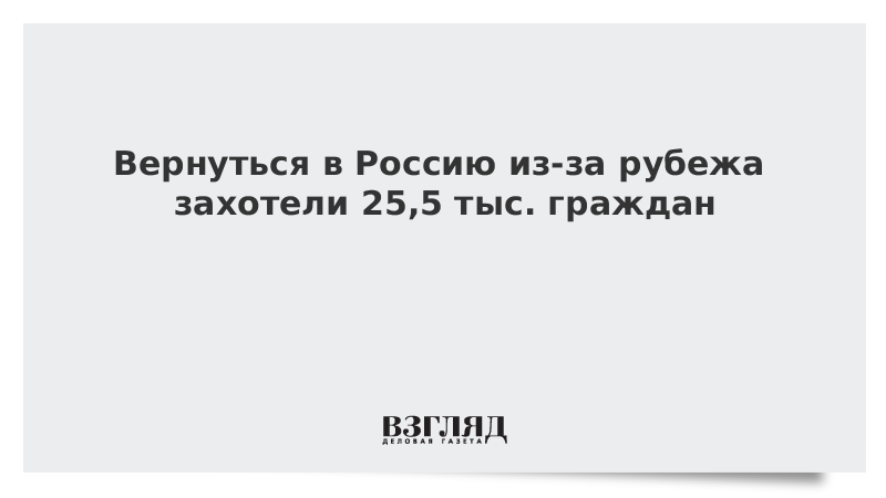 Вернуться в Россию из-за рубежа захотели 25,5 тыс. граждан