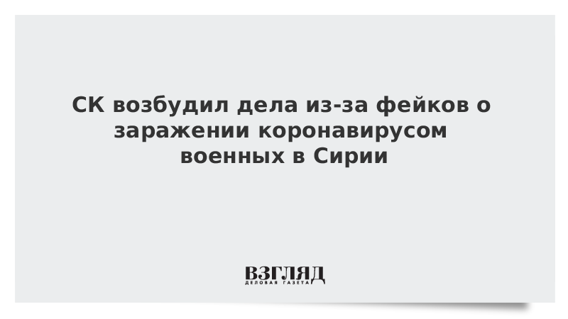 СК возбудил дела из-за фейков о заражении коронавирусом военных в Сирии