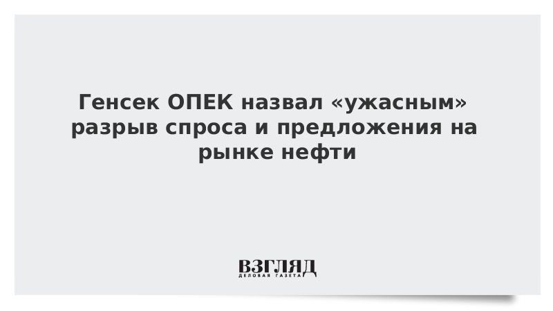 Генсек ОПЕК назвал «ужасающим» разрыв спроса и предложения на рынке нефти