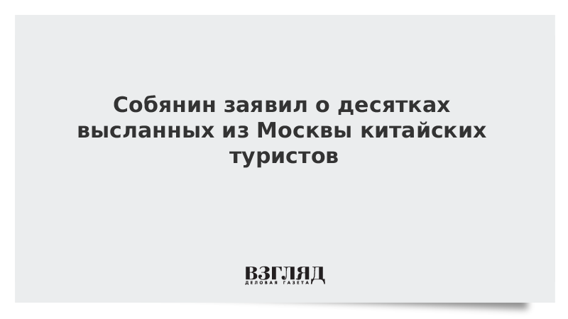 Собянин заявил о десятках высланных из Москвы китайских туристов