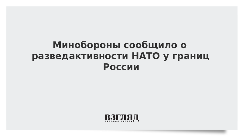 Минобороны сообщило о разведактивности НАТО у границ России