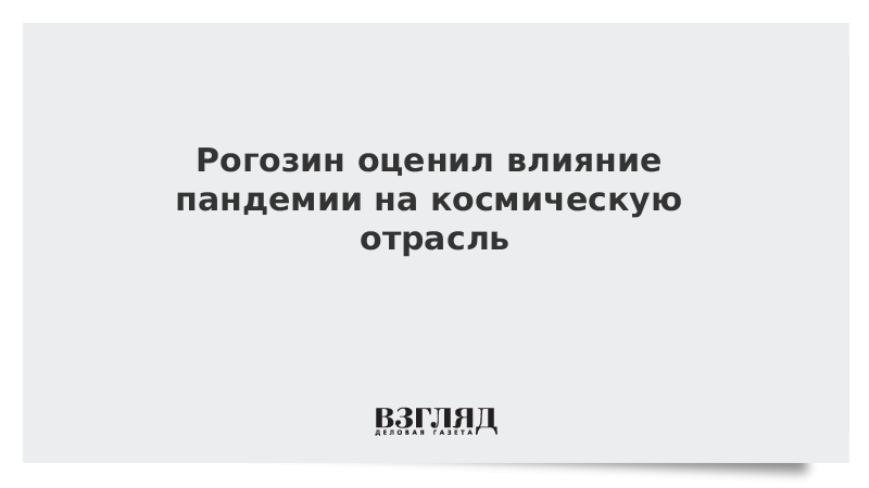 Рогозин оценил влияние пандемии на космическую отрасль