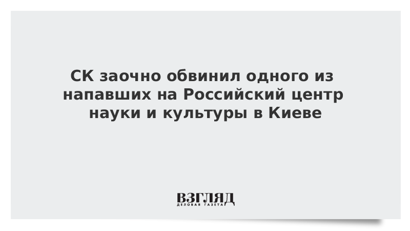 СК заочно обвинил одного из напавших на Российский центр науки и культуры в Киеве