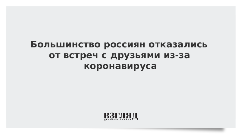 Большинство россиян отказались от встреч с друзьями из-за коронавируса