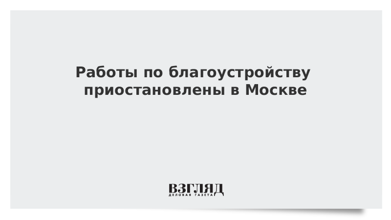 Работы по благоустройству приостановлены в Москве