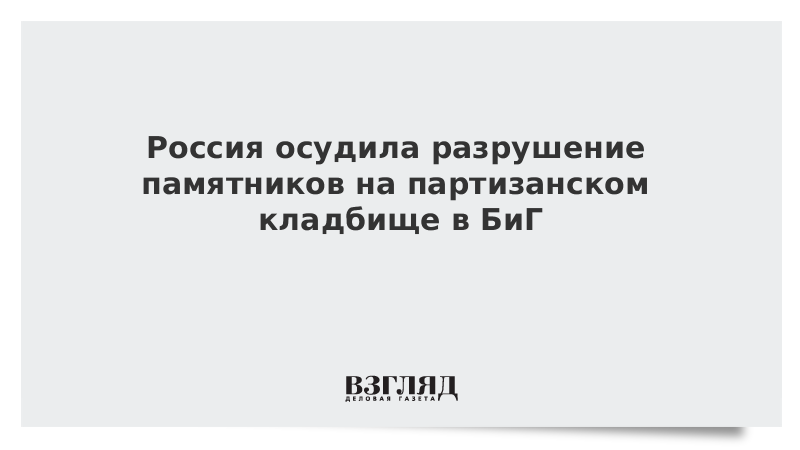 Россия осудила разрушение памятников на партизанском кладбище в БиГ