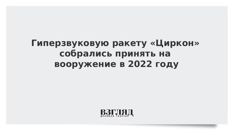 Гиперзвуковую ракету «Циркон» собрались принять на вооружение в 2022 году