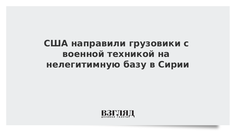 США направили грузовики с военной техникой на нелегитимную базу в Сирии