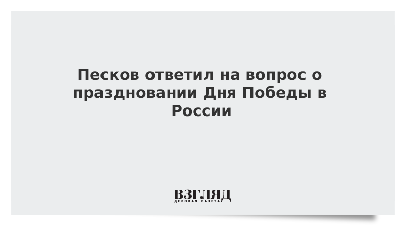 Песков ответил на вопрос о праздновании Дня Победы в России