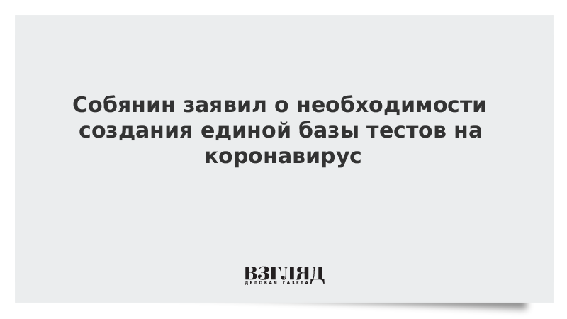 Собянин заявил о необходимости создания единой базы тестов на коронавирус