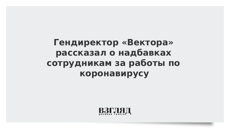 Гендиректор «Вектора» рассказал о надбавках сотрудникам за работы по коронавирусу