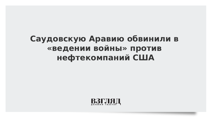 Саудовскую Аравию обвинили в «ведении войны» против нефтекомпаний США