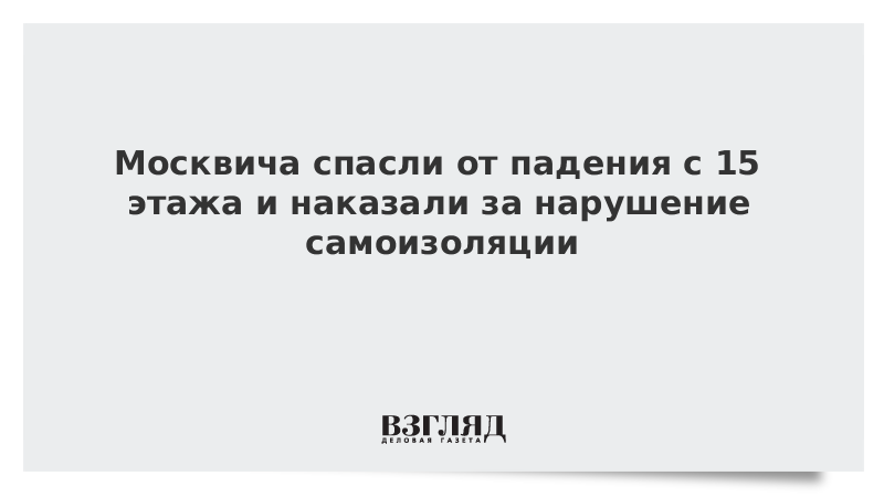 Москвича спасли от падения с 15 этажа и наказали за нарушение самоизоляции