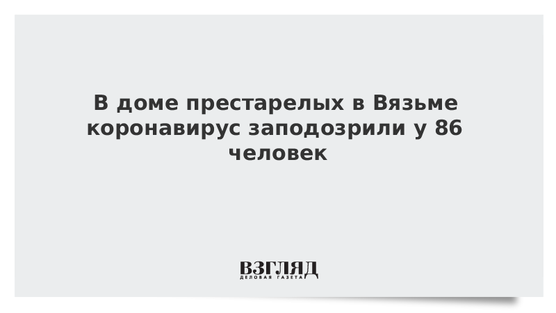 В доме престарелых в Вязьме коронавирус заподозрили у 86 человек