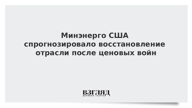 Минэнерго США спрогнозировало восстановление отрасли после ценовых войн