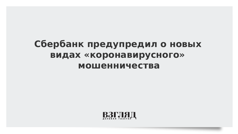 Сбербанк предупредил о новых видах «коронавирусного» мошенничества